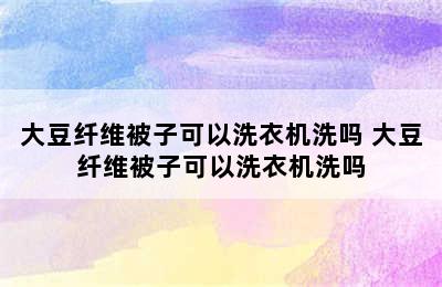 大豆纤维被子可以洗衣机洗吗 大豆纤维被子可以洗衣机洗吗